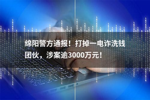 绵阳警方通报！打掉一电诈洗钱团伙，涉案逾3000万元！