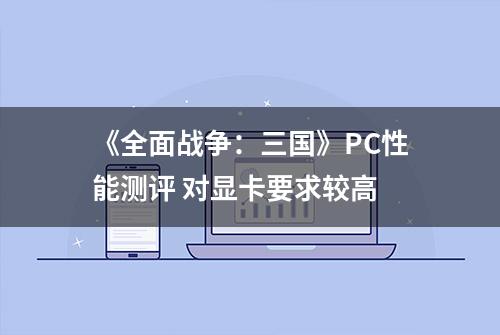 《全面战争：三国》PC性能测评 对显卡要求较高