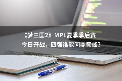 《梦三国2》MPL夏季季后赛今日开战，四强谁能问鼎巅峰？