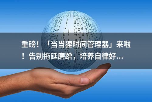 重磅！「当当狸时间管理器」来啦！告别拖延磨蹭，培养自律好习惯