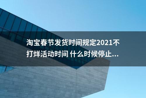 淘宝春节发货时间规定2021不打烊活动时间 什么时候停止发货