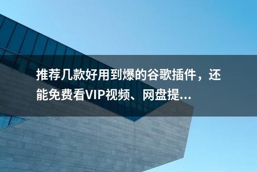 推荐几款好用到爆的谷歌插件，还能免费看VIP视频、网盘提速等