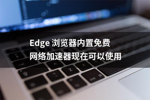 Edge 浏览器内置免费网络加速器现在可以使用