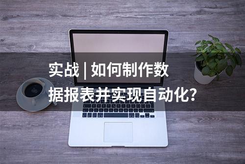 实战 | 如何制作数据报表并实现自动化？