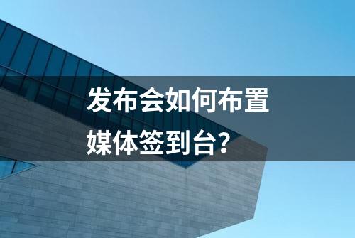 发布会如何布置媒体签到台？