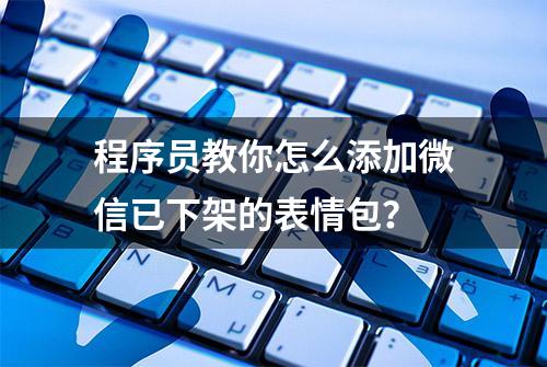 程序员教你怎么添加微信已下架的表情包？