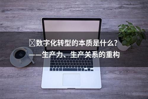 ​数字化转型的本质是什么？——生产力、生产关系的重构