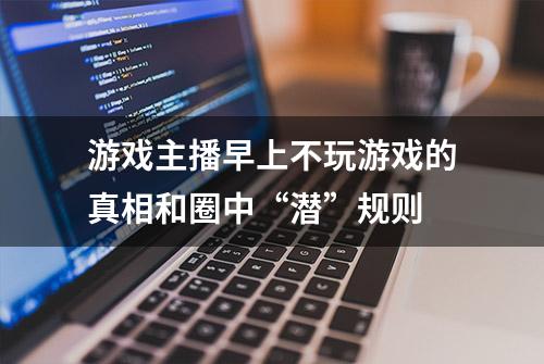 游戏主播早上不玩游戏的真相和圈中“潜”规则