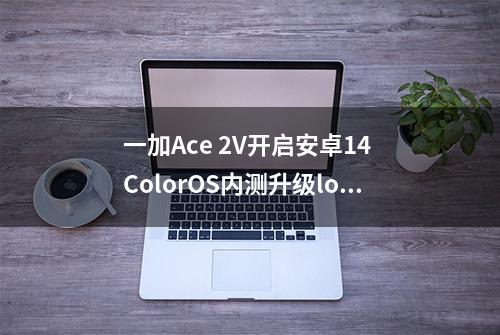 一加Ace 2V开启安卓14 ColorOS内测升级log用户招募