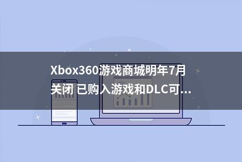 Xbox360游戏商城明年7月关闭 已购入游戏和DLC可继续游玩