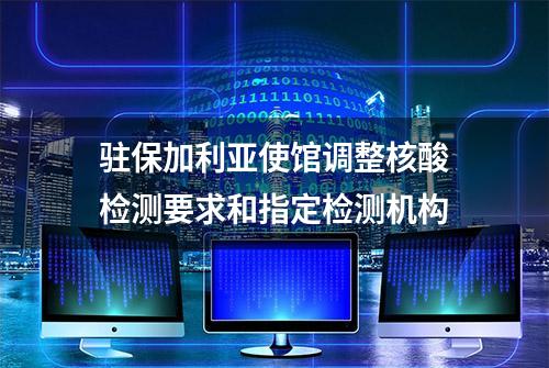 驻保加利亚使馆调整核酸检测要求和指定检测机构