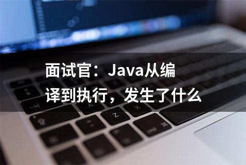 面试官：Java从编译到执行，发生了什么