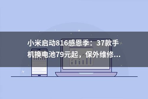 小米启动816感恩季：37款手机换电池79元起，保外维修不收人工费