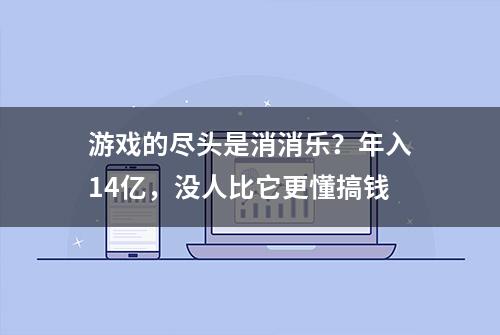 游戏的尽头是消消乐？年入14亿，没人比它更懂搞钱