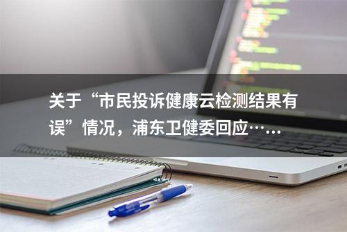 关于“市民投诉健康云检测结果有误”情况，浦东卫健委回应……