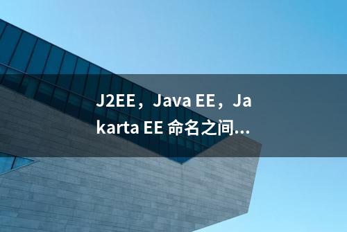 J2EE，Java EE，Jakarta EE 命名之间的恩恩怨怨