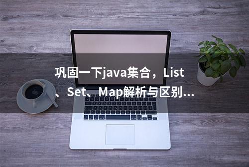 巩固一下java集合，List、Set、Map解析与区别（附赠架构师资料）