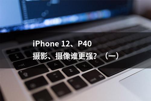 iPhone 12、P40摄影、摄像谁更强？（一）