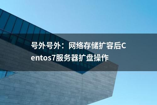 号外号外：网络存储扩容后Centos7服务器扩盘操作