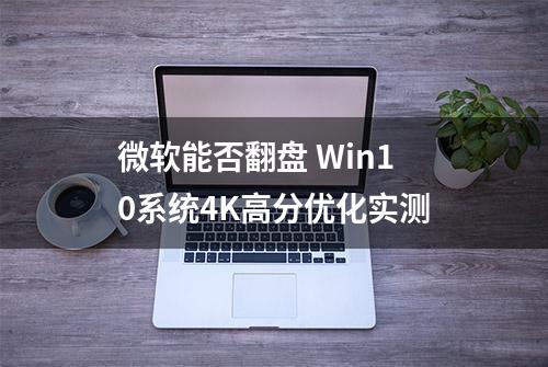 微软能否翻盘 Win10系统4K高分优化实测