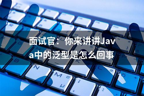 面试官：你来讲讲Java中的泛型是怎么回事