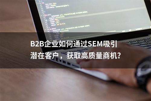 B2B企业如何通过SEM吸引潜在客户，获取高质量商机？