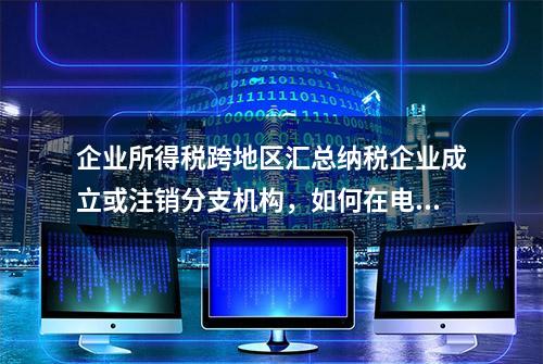 企业所得税跨地区汇总纳税企业成立或注销分支机构，如何在电子税务局进行税务备案？