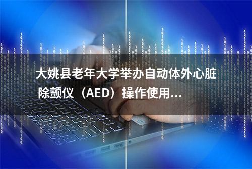 大姚县老年大学举办自动体外心脏 除颤仪（AED）操作使用及急救技能培训