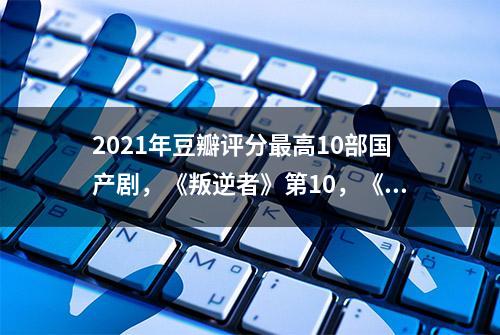 2021年豆瓣评分最高10部国产剧，《叛逆者》第10，《山海情》第2