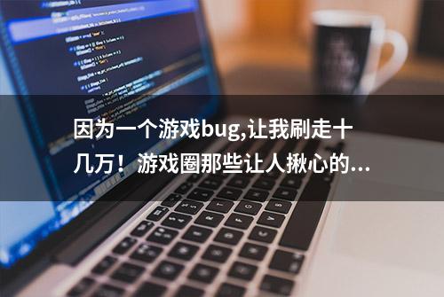 因为一个游戏bug,让我刷走十几万！游戏圈那些让人揪心的BUG盘点