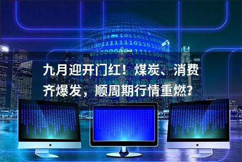 九月迎开门红！煤炭、消费齐爆发，顺周期行情重燃？