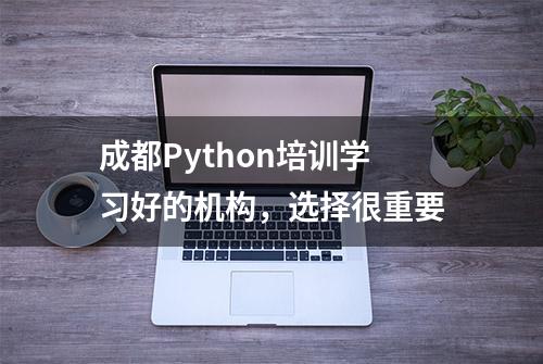 成都Python培训学习好的机构，选择很重要