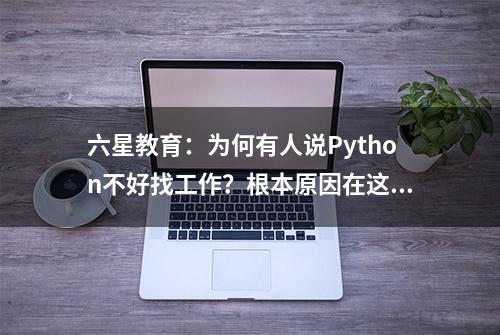 六星教育：为何有人说Python不好找工作？根本原因在这里