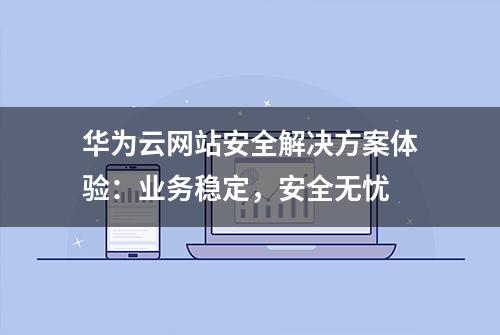 华为云网站安全解决方案体验：业务稳定，安全无忧