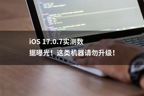 iOS 17.0.7实测数据曝光！这类机器请勿升级！