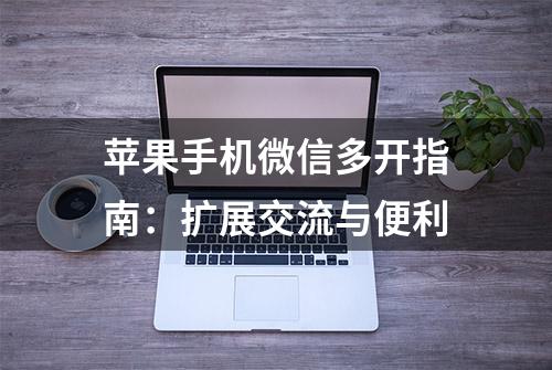 苹果手机微信多开指南：扩展交流与便利