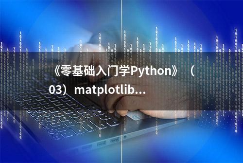 《零基础入门学Python》（03）matplotlib数据可视化入门