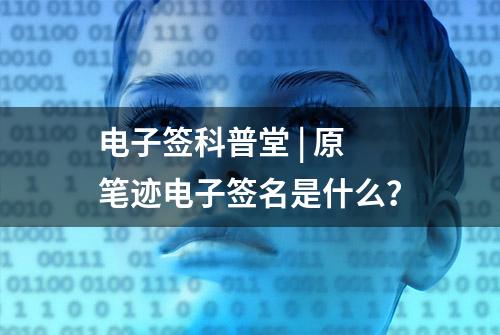 电子签科普堂 | 原笔迹电子签名是什么？