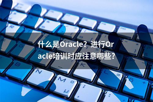 什么是Oracle？进行Oracle培训时应注意哪些？