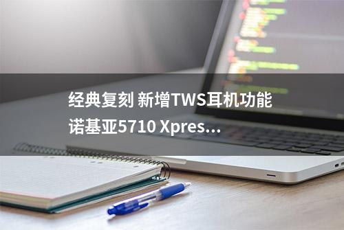 经典复刻 新增TWS耳机功能 诺基亚5710 XpressAudio评测