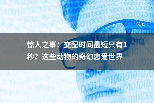 惊人之事：交配时间最短只有1秒？这些动物的奇幻恋爱世界