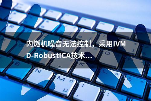 内燃机噪音无法控制，采用IVMD-RobustICA技术能分离出噪音源吗？