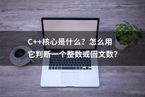 C++核心是什么？怎么用它判断一个整数或回文数？