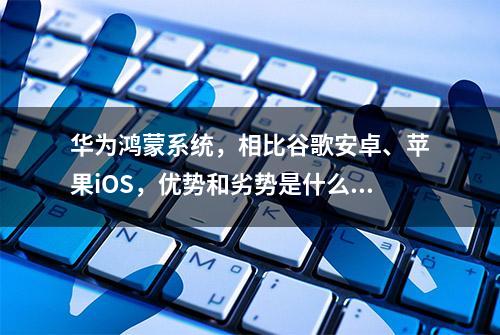 华为鸿蒙系统，相比谷歌安卓、苹果iOS，优势和劣势是什么？