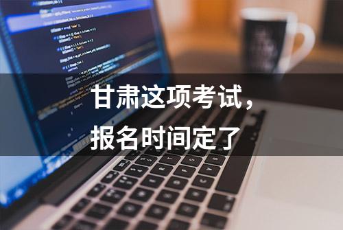 甘肃这项考试，报名时间定了