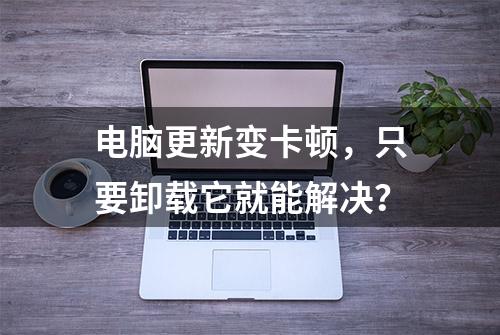 电脑更新变卡顿，只要卸载它就能解决？