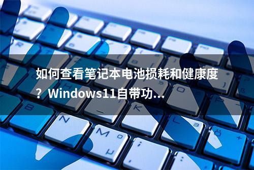 如何查看笔记本电池损耗和健康度？Windows11自带功能