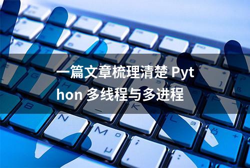 一篇文章梳理清楚 Python 多线程与多进程