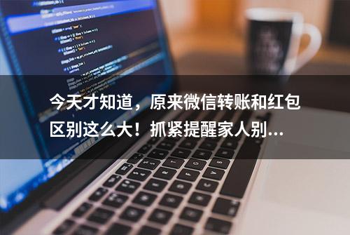 今天才知道，原来微信转账和红包区别这么大！抓紧提醒家人别乱用