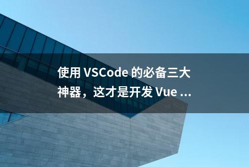 使用 VSCode 的必备三大神器，这才是开发 Vue 的真香解决方案